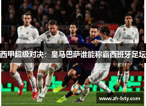 西甲超级对决：皇马巴萨谁能称霸西班牙足坛